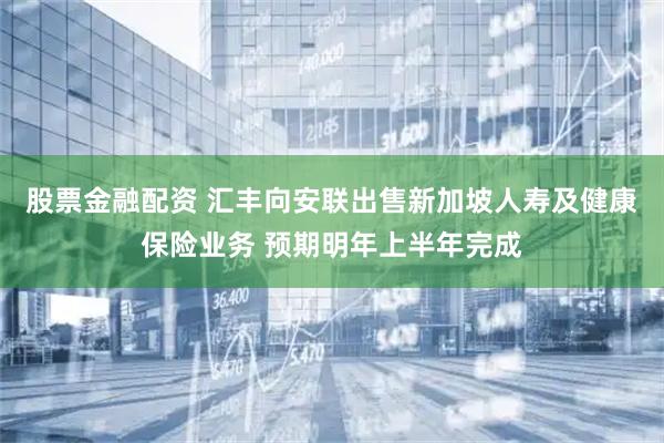 股票金融配资 汇丰向安联出售新加坡人寿及健康保险业务 预期明年上半年完成